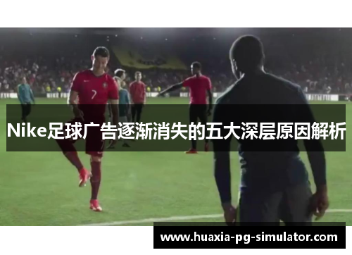 Nike足球广告逐渐消失的五大深层原因解析
