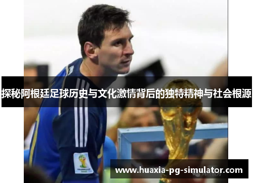 探秘阿根廷足球历史与文化激情背后的独特精神与社会根源
