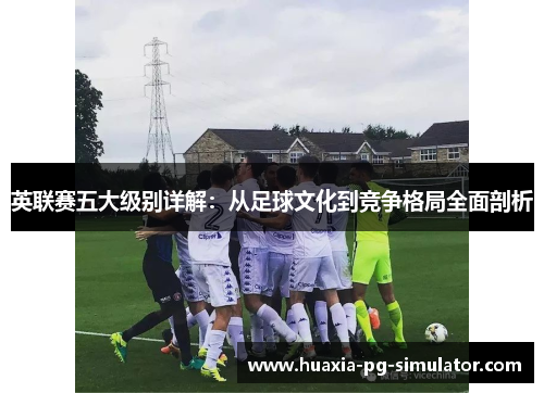 英联赛五大级别详解:从足球文化到竞争格局全面剖析 英联赛五大级别详解:从足球文化到竞争格局全面剖析