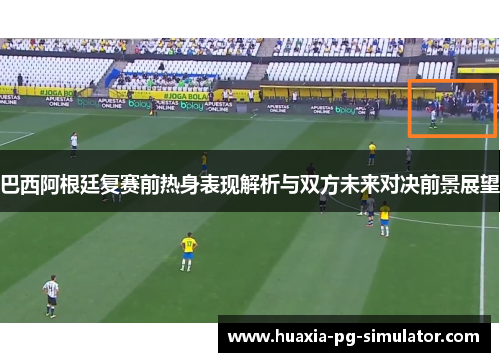 巴西阿根廷复赛前热身表现解析与双方未来对决前景展望