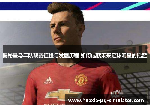 揭秘皇马二队联赛征程与发展历程 如何成就未来足球明星的摇篮