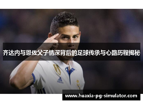 齐达内与恩佐父子情深背后的足球传承与心路历程揭秘 齐达内与恩佐父子情深背后的足球传承与心路历程揭秘