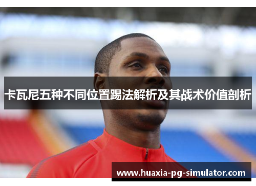 卡瓦尼五种不同位置踢法解析及其战术价值剖析