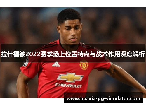 拉什福德2022赛季场上位置特点与战术作用深度解析 拉什福德2022赛季场上位置特点与战术作用深度解析