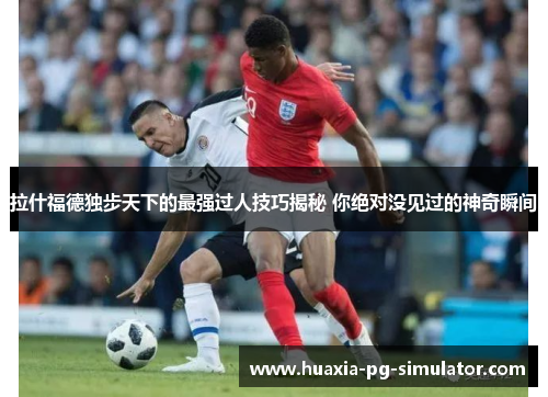 拉什福德独步天下的最强过人技巧揭秘 你绝对没见过的神奇瞬间 拉什福德独步天下的最强过人技巧揭秘 你绝对没见过的神奇瞬间