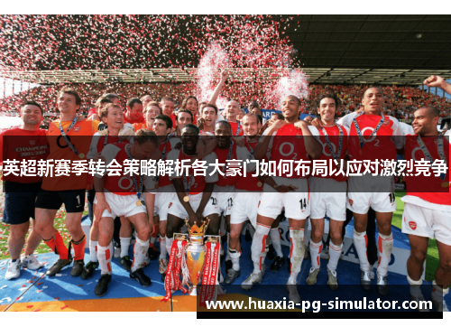 英超新赛季转会策略解析各大豪门如何布局以应对激烈竞争 英超新赛季转会策略解析各大豪门如何布局以应对激烈竞争