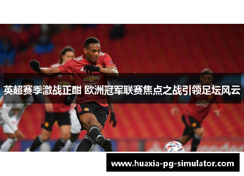英超赛季激战正酣 欧洲冠军联赛焦点之战引领足坛风云 英超赛季激战正酣 欧洲冠军联赛焦点之战引领足坛风云