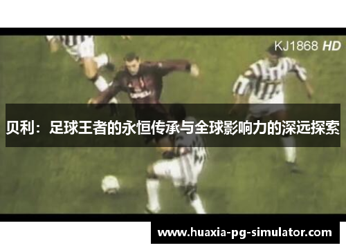 贝利：足球王者的永恒传承与全球影响力的深远探索