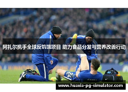 阿扎尔携手全球反饥饿项目 助力食品分发与营养改善行动 阿扎尔携手全球反饥饿项目 助力食品分发与营养改善行动