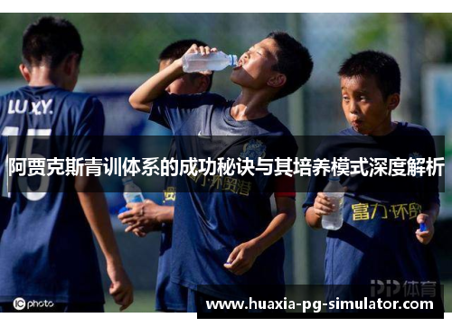 阿贾克斯青训体系的成功秘诀与其培养模式深度解析 阿贾克斯青训体系的成功秘诀与其培养模式深度解析