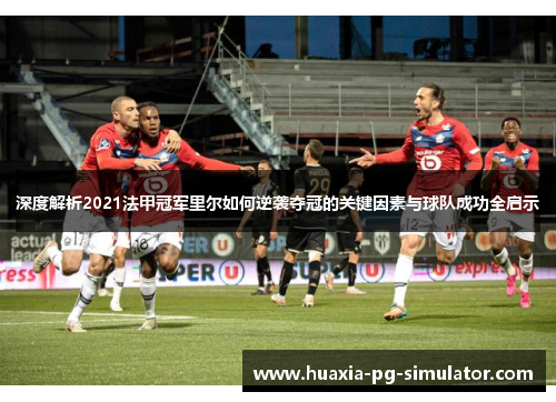 深度解析2021法甲冠军里尔如何逆袭夺冠的关键因素与球队成功全启示 深度解析2021法甲冠军里尔如何逆袭夺冠的关键因素与球队成功全启示