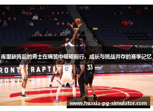 库里缺阵后的勇士在痛苦中砥砺前行,成长与挑战并存的赛季记忆 库里缺阵后的勇士在痛苦中砥砺前行,成长与挑战并存的赛季记忆