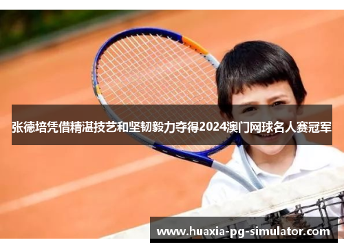 张德培凭借精湛技艺和坚韧毅力夺得2024澳门网球名人赛冠军 张德培凭借精湛技艺和坚韧毅力夺得2024澳门网球名人赛冠军