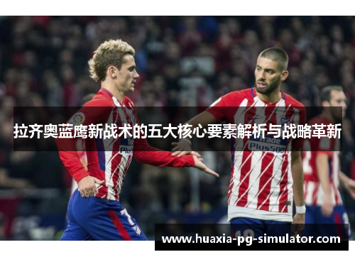 拉齐奥蓝鹰新战术的五大核心要素解析与战略革新