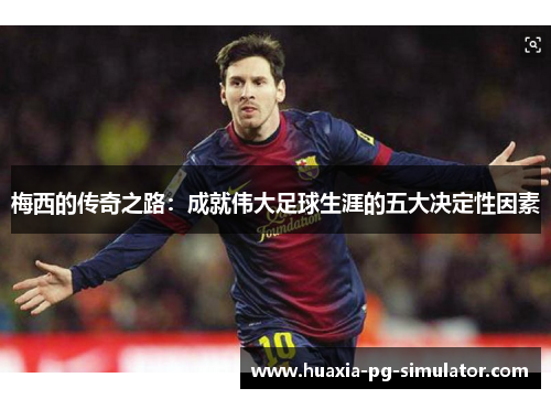 梅西的传奇之路：成就伟大足球生涯的五大决定性因素