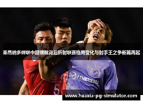 莱昂纳多蝉联中超银靴背后折射联赛格局变化与射手王之争新篇再起