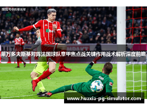 莱万多夫斯基对阵法国球队意甲焦点战关键作用战术解析深度前瞻