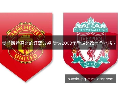 曼彻斯特德比的红蓝分裂 曼城2008年后崛起改写争冠格局