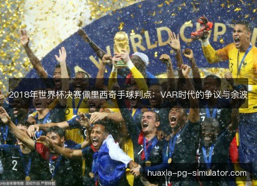 2018年世界杯决赛佩里西奇手球判点：VAR时代的争议与余波